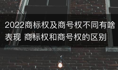 2022商标权及商号权不同有啥表现 商标权和商号权的区别