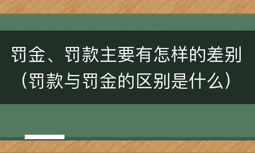 罚金、罚款主要有怎样的差别（罚款与罚金的区别是什么）