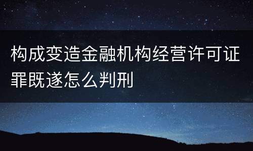 构成变造金融机构经营许可证罪既遂怎么判刑