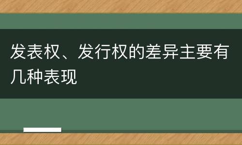 发表权、发行权的差异主要有几种表现