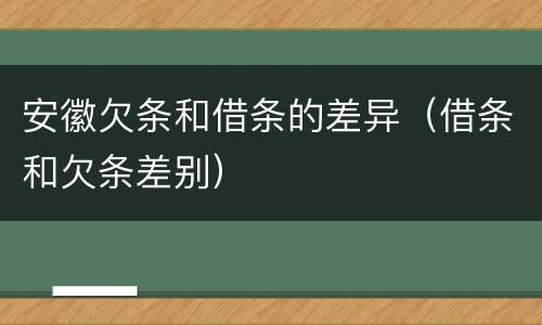 安徽欠条和借条的差异（借条和欠条差别）