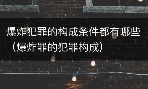 爆炸犯罪的构成条件都有哪些（爆炸罪的犯罪构成）