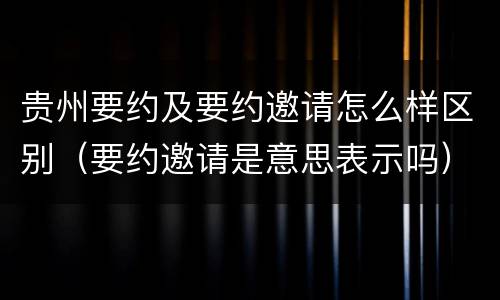 贵州要约及要约邀请怎么样区别（要约邀请是意思表示吗）