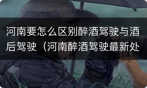 河南要怎么区别醉酒驾驶与酒后驾驶（河南醉酒驾驶最新处罚程序）