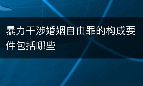 暴力干涉婚姻自由罪的构成要件包括哪些