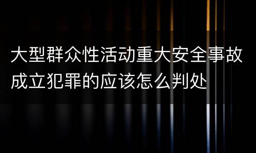 大型群众性活动重大安全事故成立犯罪的应该怎么判处