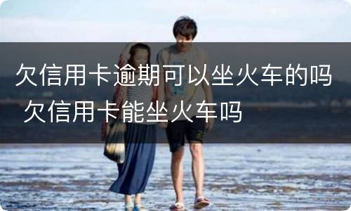 欠信用卡逾期可以坐火车的吗 欠信用卡能坐火车吗