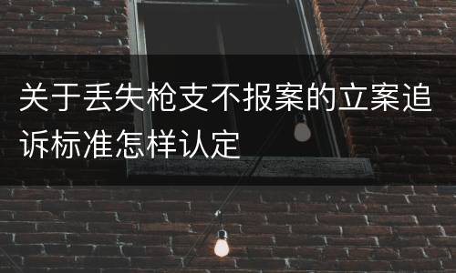 关于丢失枪支不报案的立案追诉标准怎样认定