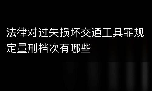 法律对过失损坏交通工具罪规定量刑档次有哪些