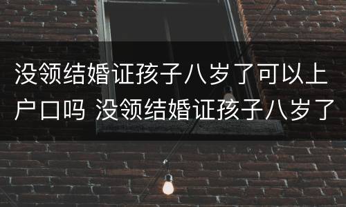 没领结婚证孩子八岁了可以上户口吗 没领结婚证孩子八岁了可以上户口吗
