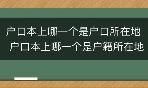 户口本上哪一个是户口所在地 户口本上哪一个是户籍所在地