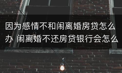 因为感情不和闹离婚房贷怎么办 闹离婚不还房贷银行会怎么处理房子