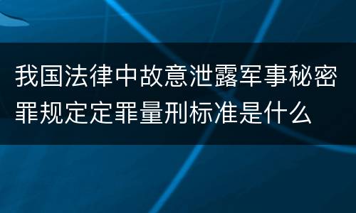 我国法律中故意泄露军事秘密罪规定定罪量刑标准是什么