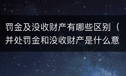 罚金及没收财产有哪些区别（并处罚金和没收财产是什么意思）