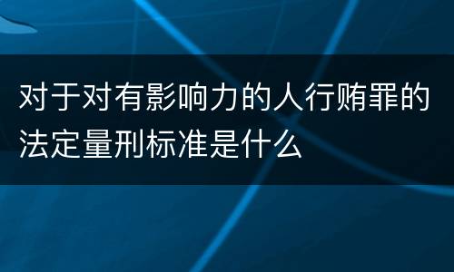 对于对有影响力的人行贿罪的法定量刑标准是什么