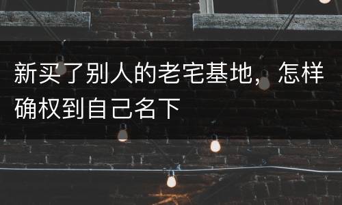 新买了别人的老宅基地，怎样确权到自己名下