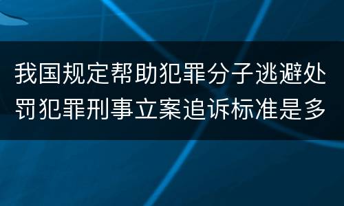 我国规定帮助犯罪分子逃避处罚犯罪刑事立案追诉标准是多少