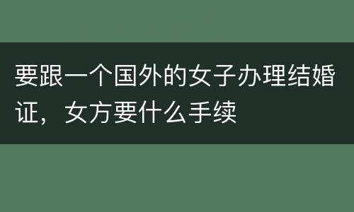 要跟一个国外的女子办理结婚证，女方要什么手续