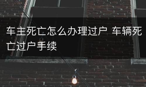 车主死亡怎么办理过户 车辆死亡过户手续