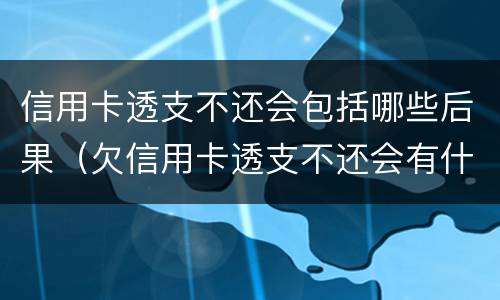 信用卡透支不还会包括哪些后果（欠信用卡透支不还会有什么问题）