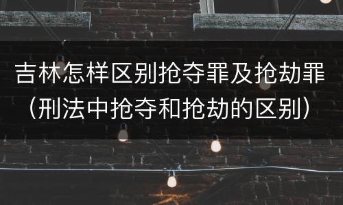 吉林怎样区别抢夺罪及抢劫罪（刑法中抢夺和抢劫的区别）