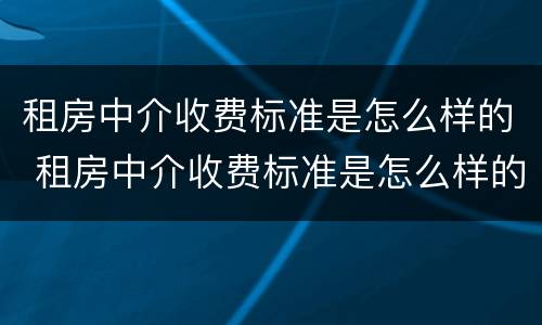 租房中介收费标准是怎么样的 租房中介收费标准是怎么样的呢