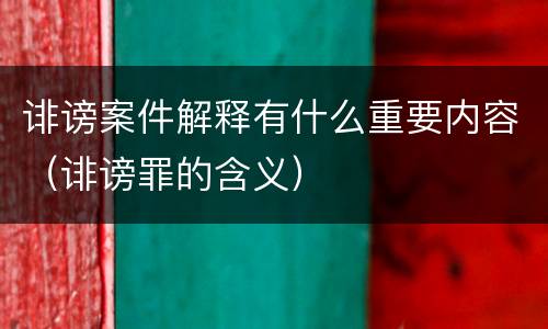 诽谤案件解释有什么重要内容（诽谤罪的含义）