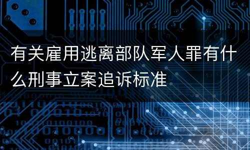 有关雇用逃离部队军人罪有什么刑事立案追诉标准