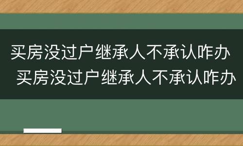 买房没过户继承人不承认咋办 买房没过户继承人不承认咋办呀