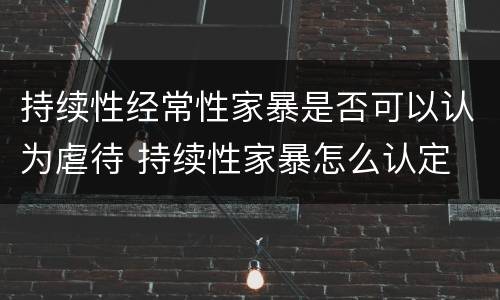 持续性经常性家暴是否可以认为虐待 持续性家暴怎么认定