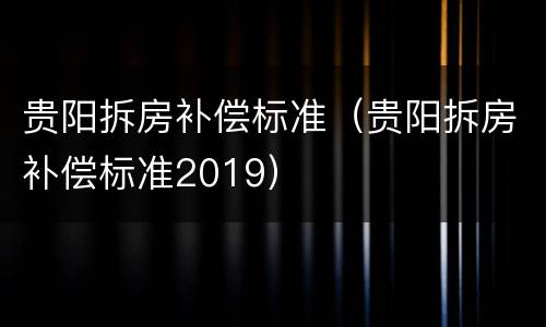 贵阳拆房补偿标准（贵阳拆房补偿标准2019）