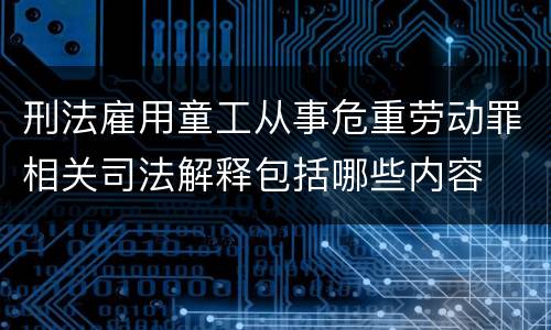 刑法雇用童工从事危重劳动罪相关司法解释包括哪些内容