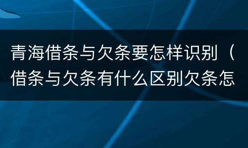 青海借条与欠条要怎样识别（借条与欠条有什么区别欠条怎么写）