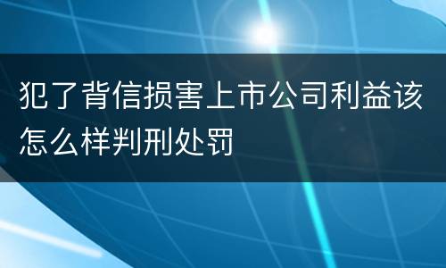 犯了背信损害上市公司利益该怎么样判刑处罚