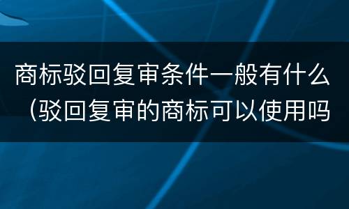 商标驳回复审条件一般有什么（驳回复审的商标可以使用吗）