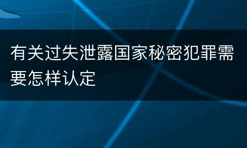 有关过失泄露国家秘密犯罪需要怎样认定