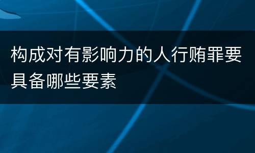 构成对有影响力的人行贿罪要具备哪些要素