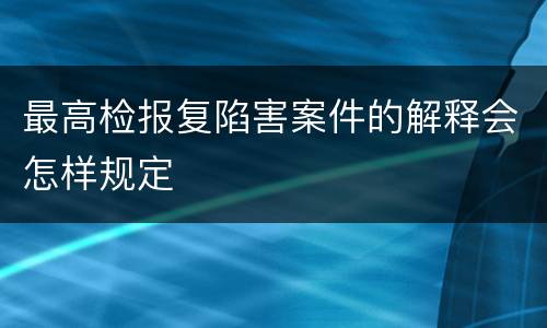 最高检报复陷害案件的解释会怎样规定