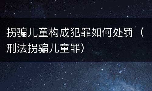 拐骗儿童构成犯罪如何处罚（刑法拐骗儿童罪）
