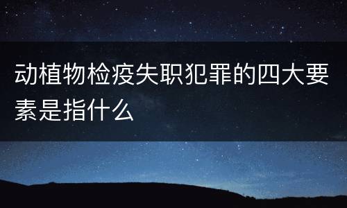 动植物检疫失职犯罪的四大要素是指什么
