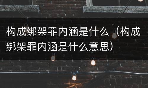 构成绑架罪内涵是什么（构成绑架罪内涵是什么意思）