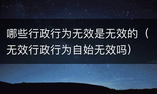 哪些行政行为无效是无效的（无效行政行为自始无效吗）