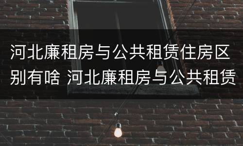 河北廉租房与公共租赁住房区别有啥 河北廉租房与公共租赁住房区别有啥不同