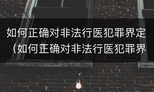 如何正确对非法行医犯罪界定（如何正确对非法行医犯罪界定的理解）