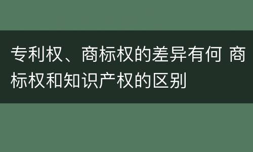 专利权、商标权的差异有何 商标权和知识产权的区别