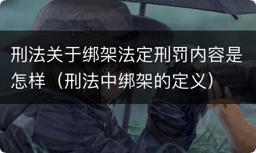 刑法关于绑架法定刑罚内容是怎样（刑法中绑架的定义）