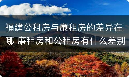 福建公租房与廉租房的差异在哪 廉租房和公租房有什么差别