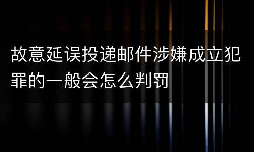 故意延误投递邮件涉嫌成立犯罪的一般会怎么判罚