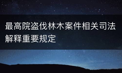 最高院盗伐林木案件相关司法解释重要规定