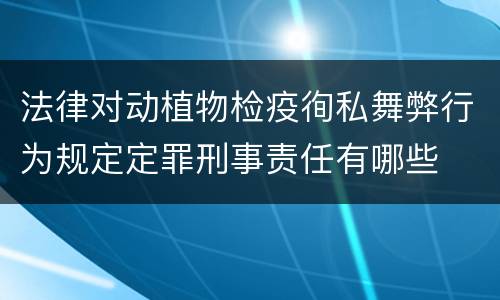 法律对动植物检疫徇私舞弊行为规定定罪刑事责任有哪些